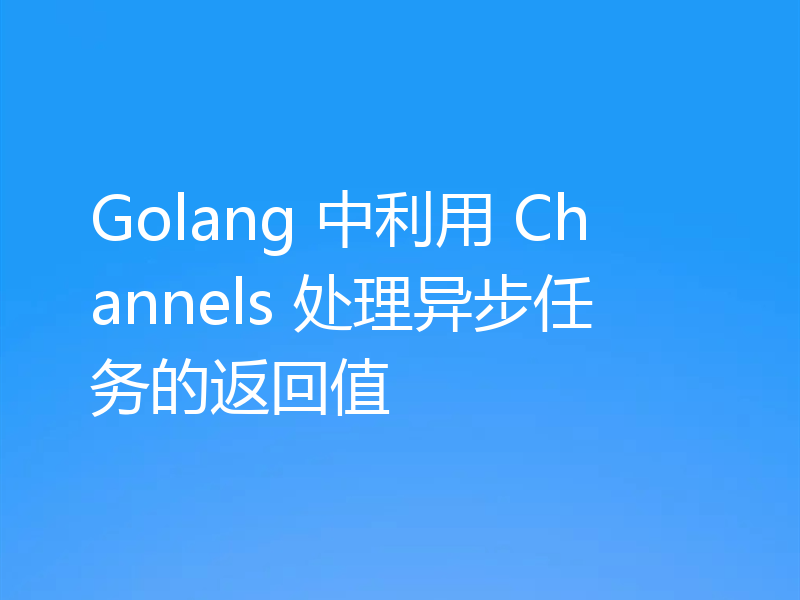 Golang 中利用 Channels 处理异步任务的返回值