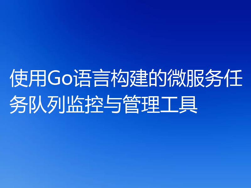 使用Go语言构建的微服务任务队列监控与管理工具