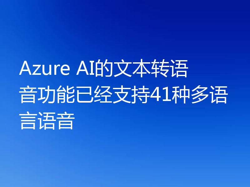 Azure AI的文本转语音功能已经支持41种多语言语音