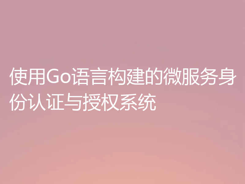 使用Go语言构建的微服务身份认证与授权系统