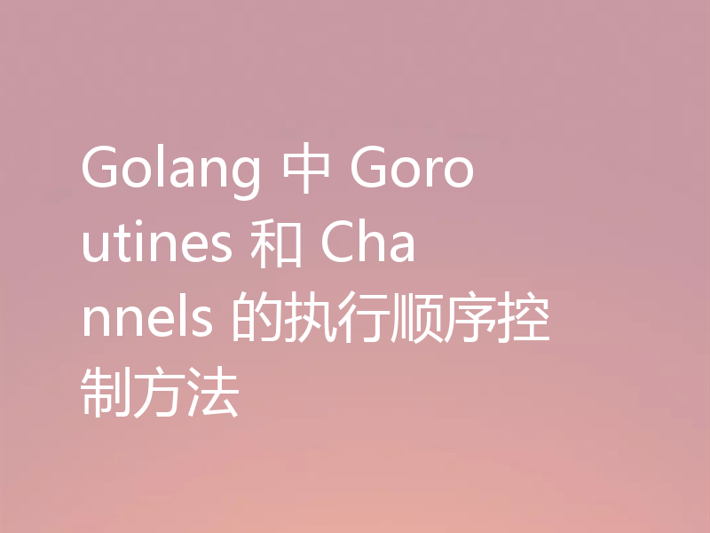 Golang 中 Goroutines 和 Channels 的执行顺序控制方法
