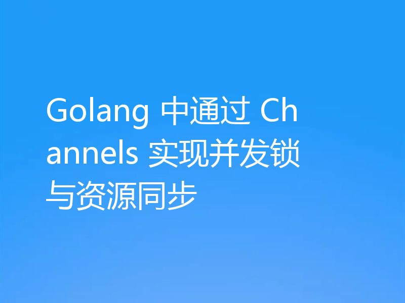 Golang 中通过 Channels 实现并发锁与资源同步