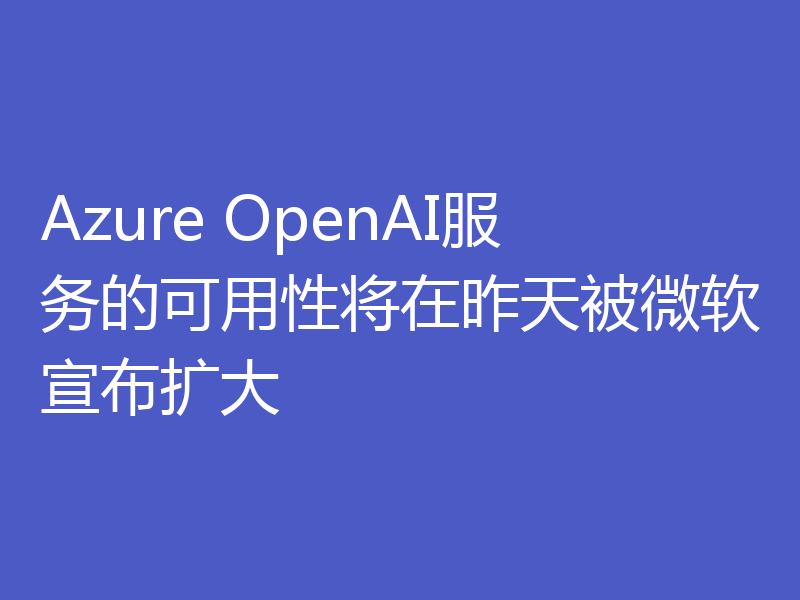 Azure OpenAI服务的可用性将在昨天被微软宣布扩大