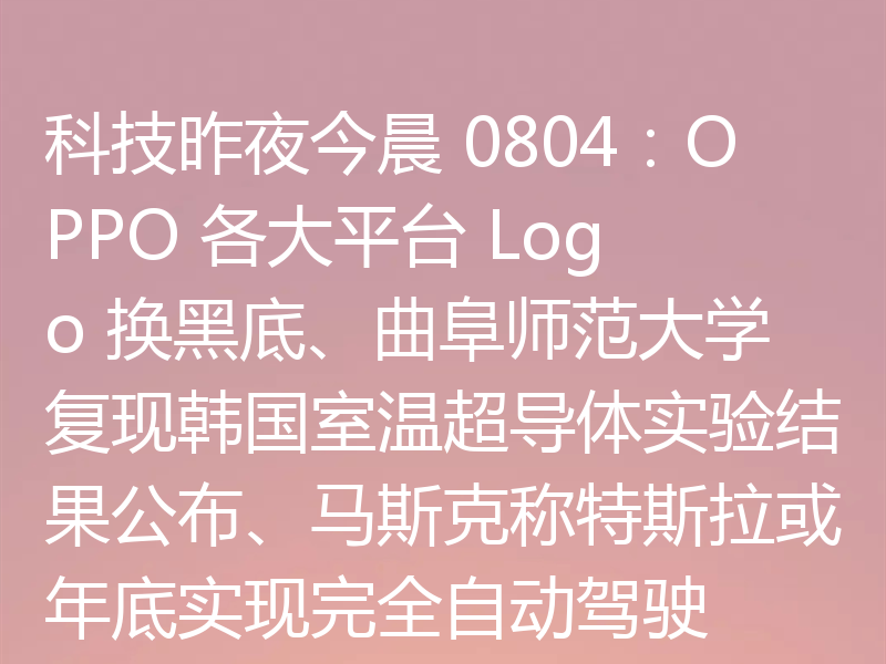 科技昨夜今晨 0804：OPPO 各大平台 Logo 换黑底、曲阜师范大学复现韩国室温超导体实验结果公布、马斯克称特斯拉或年底实现完全自动驾驶