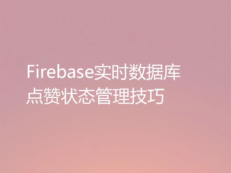 Firebase实时数据库点赞状态管理技巧