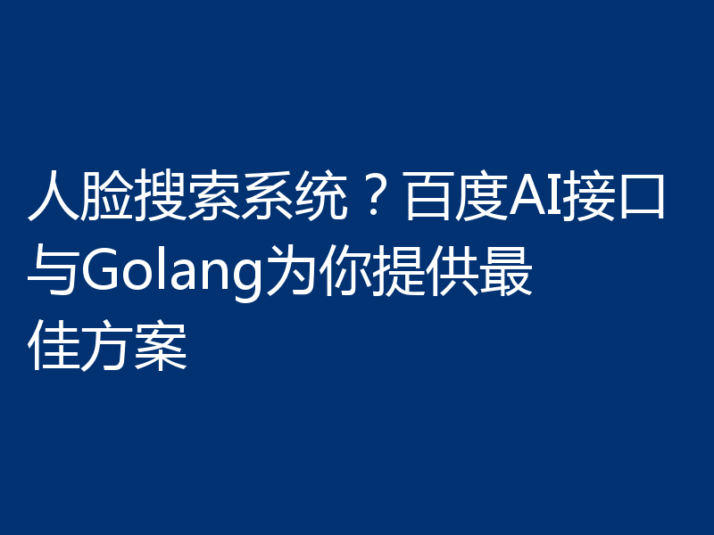人脸搜索系统？百度AI接口与Golang为你提供最佳方案