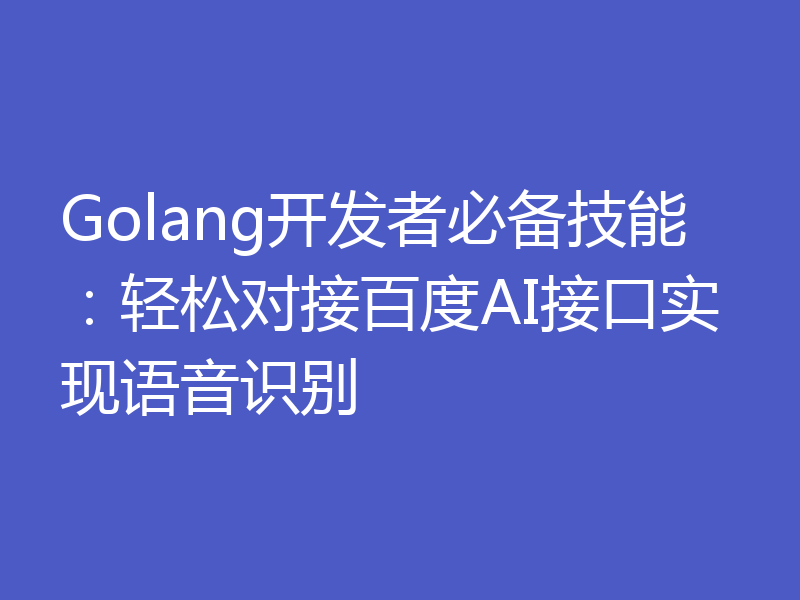 Golang开发者必备技能：轻松对接百度AI接口实现语音识别