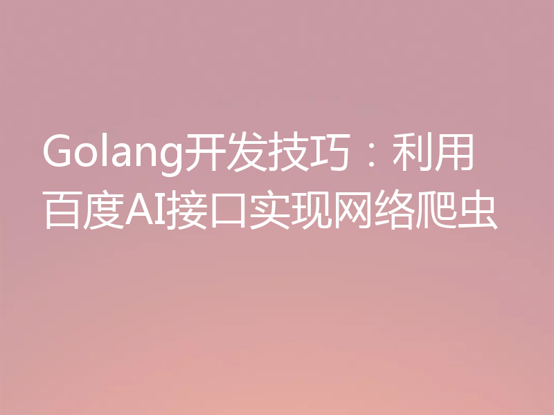 Golang开发技巧：利用百度AI接口实现网络爬虫