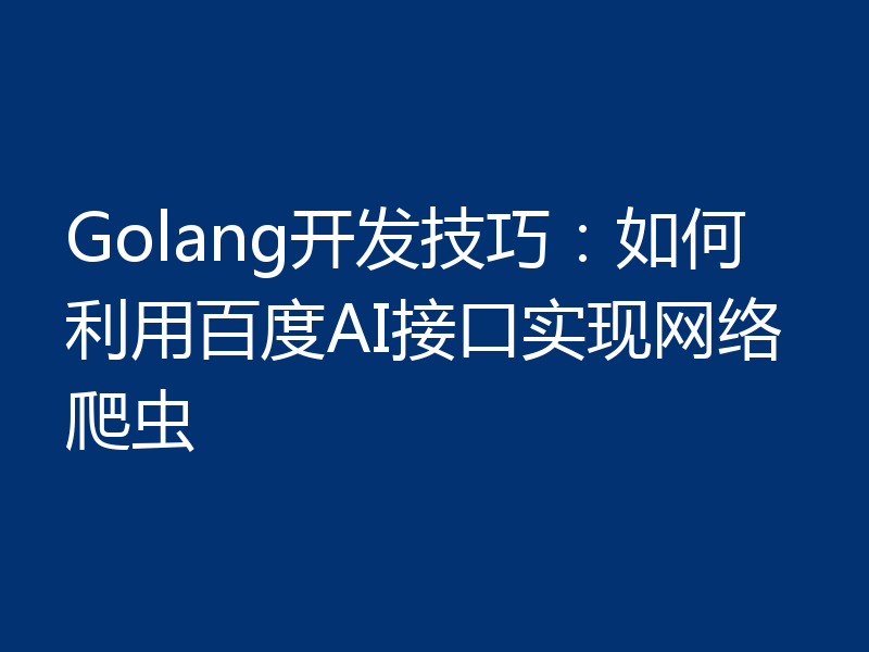 Golang开发技巧：如何利用百度AI接口实现网络爬虫