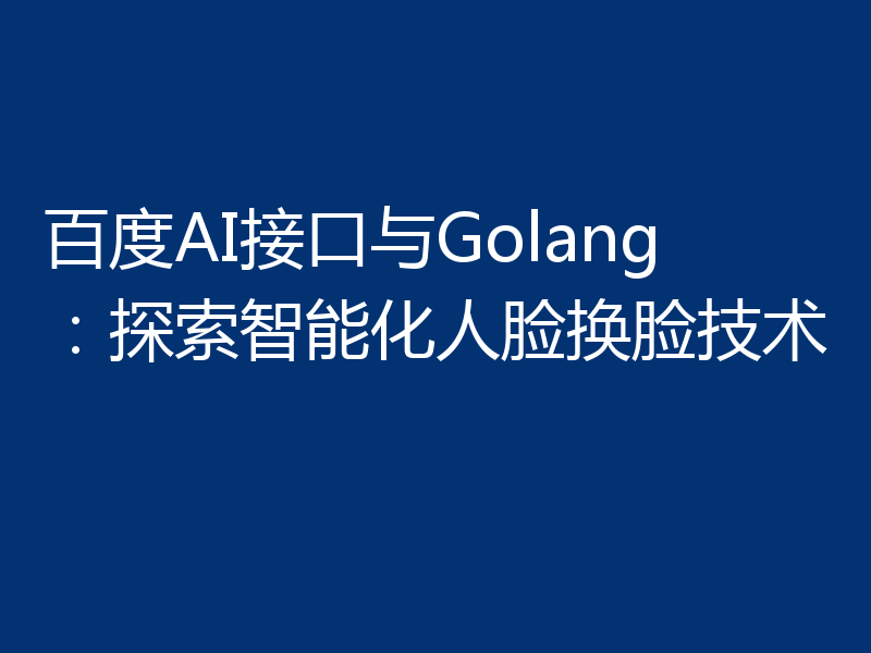 百度AI接口与Golang：探索智能化人脸换脸技术