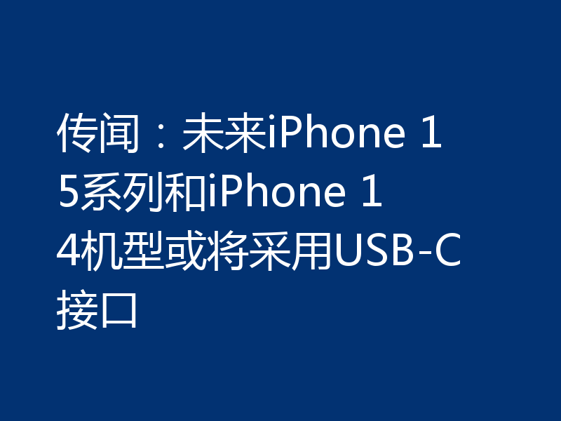 传闻：未来iPhone 15系列和iPhone 14机型或将采用USB-C接口