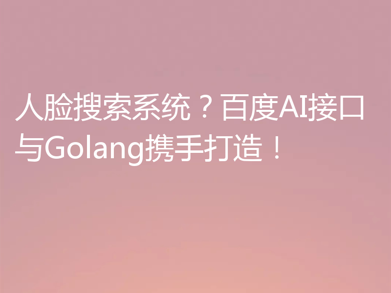 人脸搜索系统？百度AI接口与Golang携手打造！