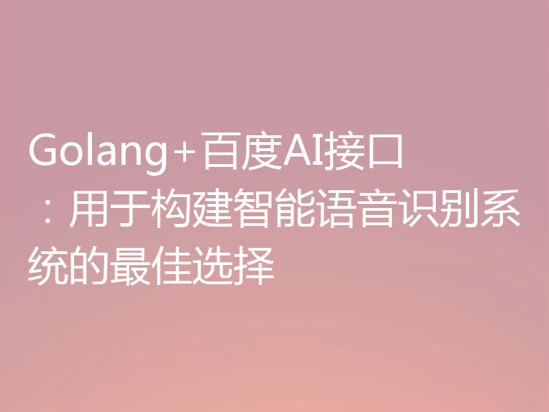 Golang+百度AI接口：用于构建智能语音识别系统的最佳选择
