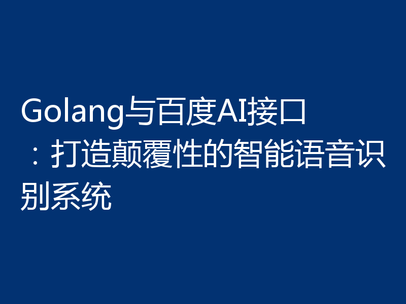 Golang与百度AI接口：打造颠覆性的智能语音识别系统