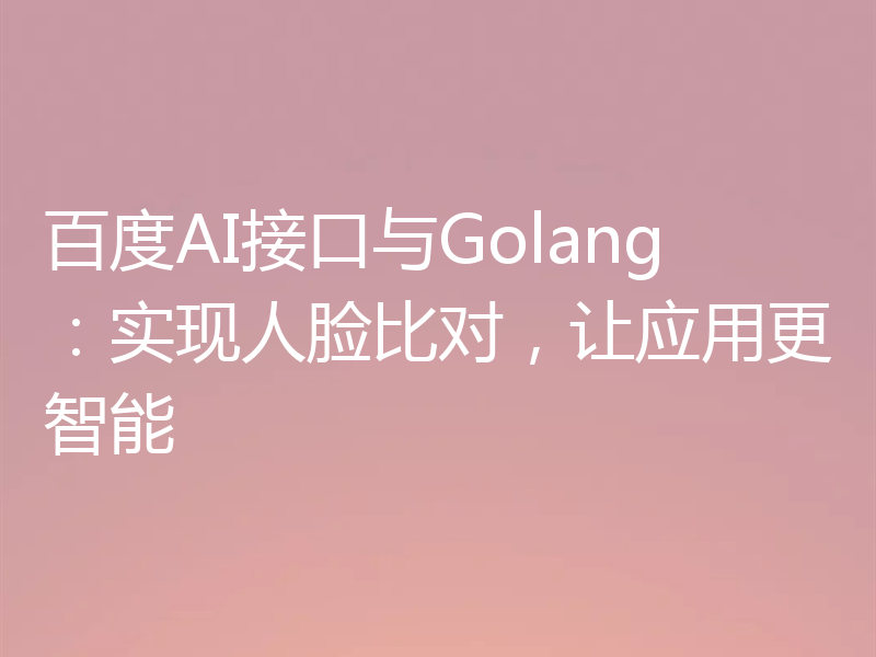百度AI接口与Golang：实现人脸比对，让应用更智能