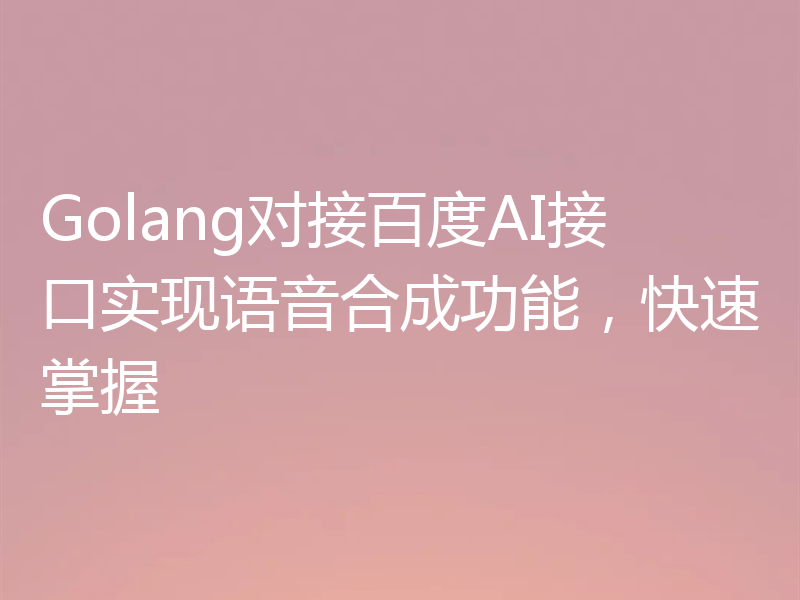 Golang对接百度AI接口实现语音合成功能，快速掌握