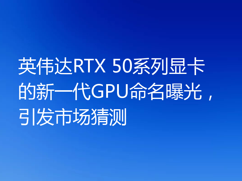 英伟达RTX 50系列显卡的新一代GPU命名曝光，引发市场猜测