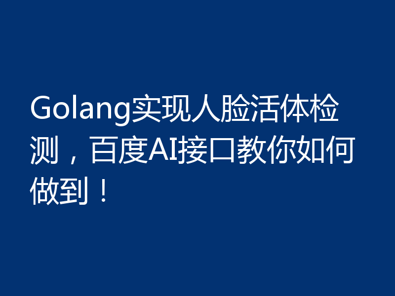 Golang实现人脸活体检测，百度AI接口教你如何做到！
