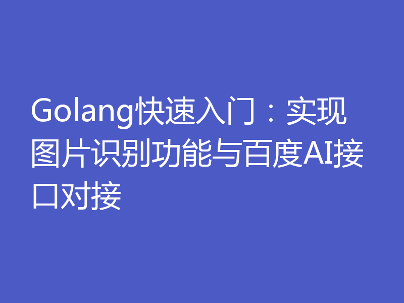 Golang快速入门：实现图片识别功能与百度AI接口对接