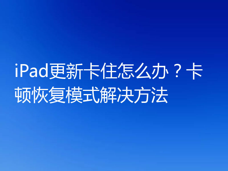 iPad更新卡住怎么办？卡顿恢复模式解决方法