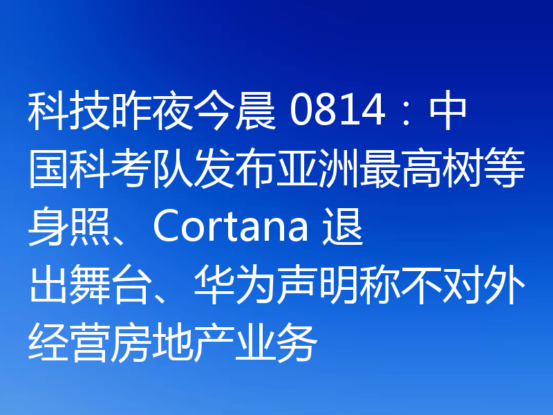 科技昨夜今晨 0814：中国科考队发布亚洲最高树等身照、Cortana 退出舞台、华为声明称不对外经营房地产业务