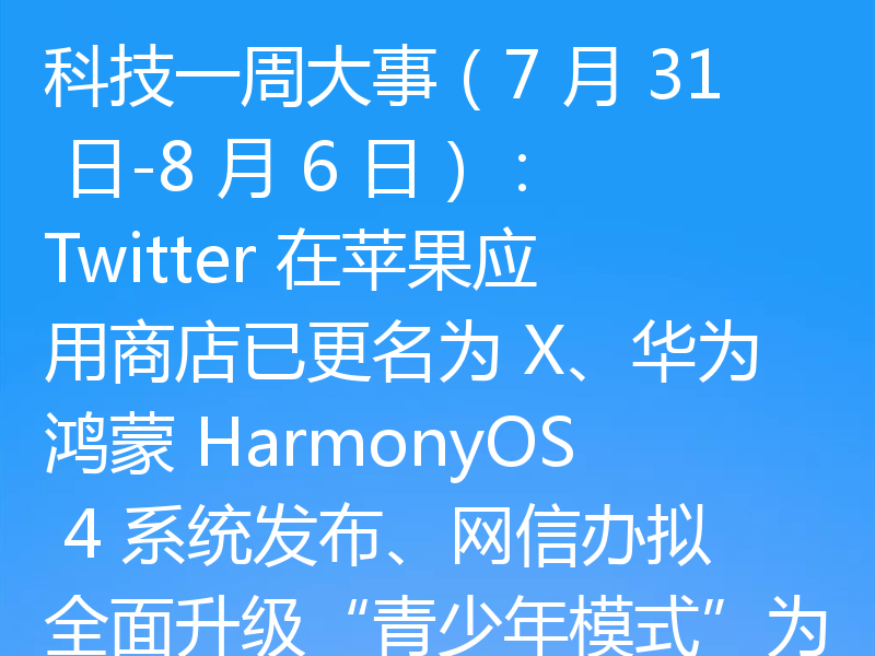 科技一周大事（7 月 31 日-8 月 6 日）：Twitter 在苹果应用商店已更名为 X、华为鸿蒙 HarmonyOS 4 系统发布、网信办拟全面升级“青少年模式”为“未成年人模式”