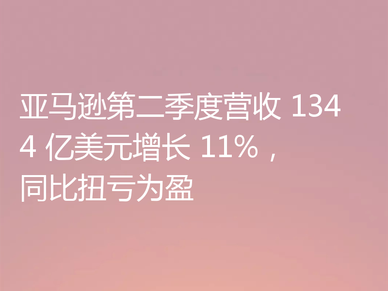 亚马逊第二季度营收 1344 亿美元增长 11%，同比扭亏为盈