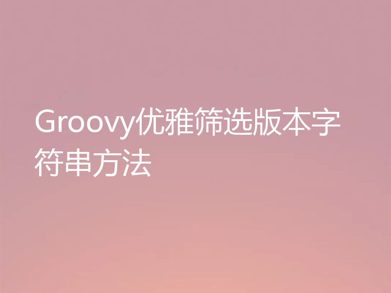 Groovy优雅筛选版本字符串方法