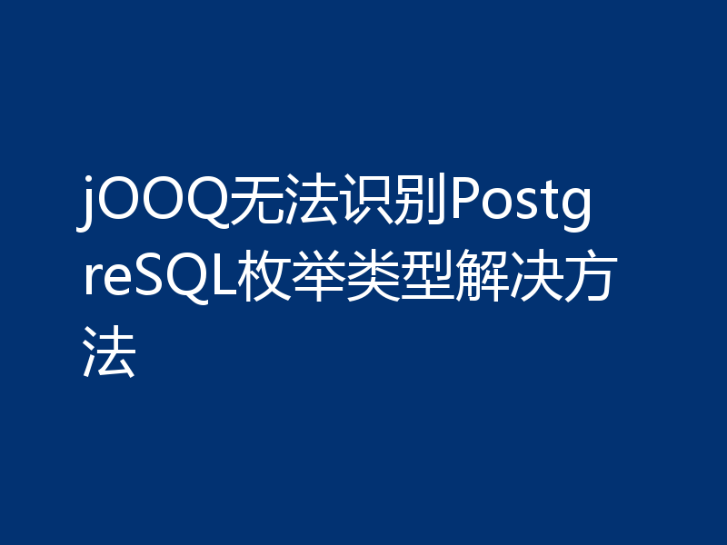 jOOQ无法识别PostgreSQL枚举类型解决方法