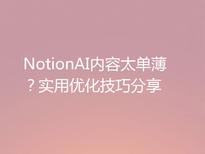 NotionAI内容太单薄？实用优化技巧分享