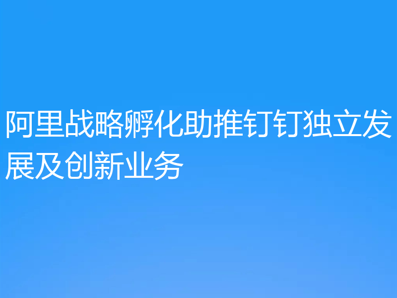 阿里战略孵化助推钉钉独立发展及创新业务