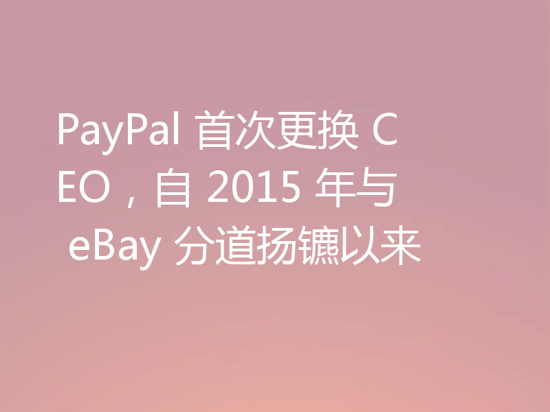 PayPal 首次更换 CEO，自 2015 年与 eBay 分道扬镳以来