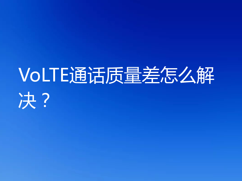 VoLTE通话质量差怎么解决？