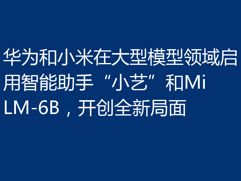 华为和小米在大型模型领域启用智能助手“小艺”和MiLM-6B，开创全新局面