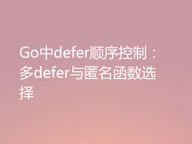 Go中defer顺序控制：多defer与匿名函数选择