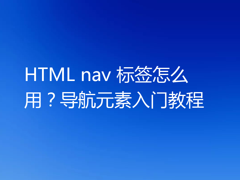 HTML nav 标签怎么用？导航元素入门教程