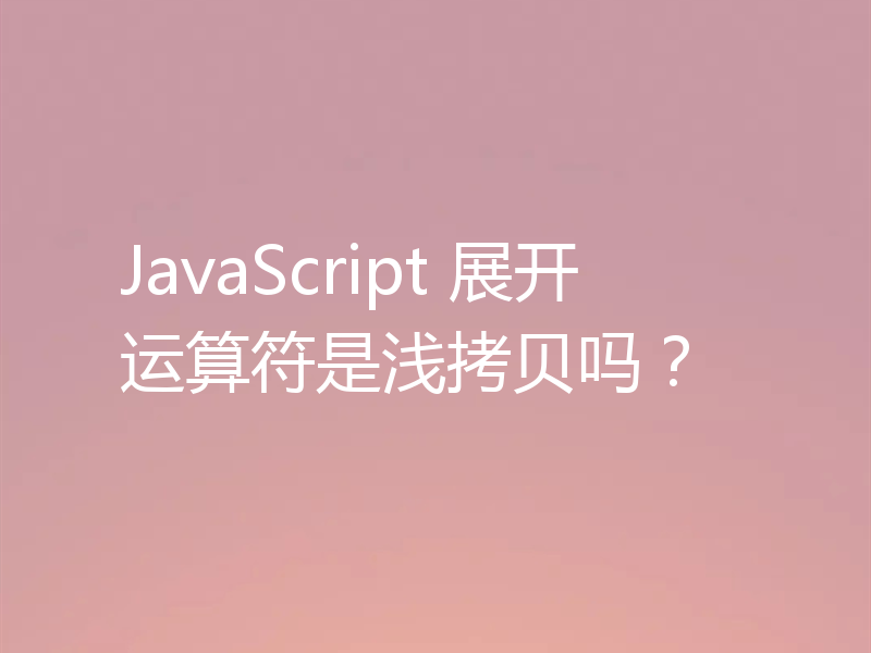 JavaScript 展开运算符是浅拷贝吗？