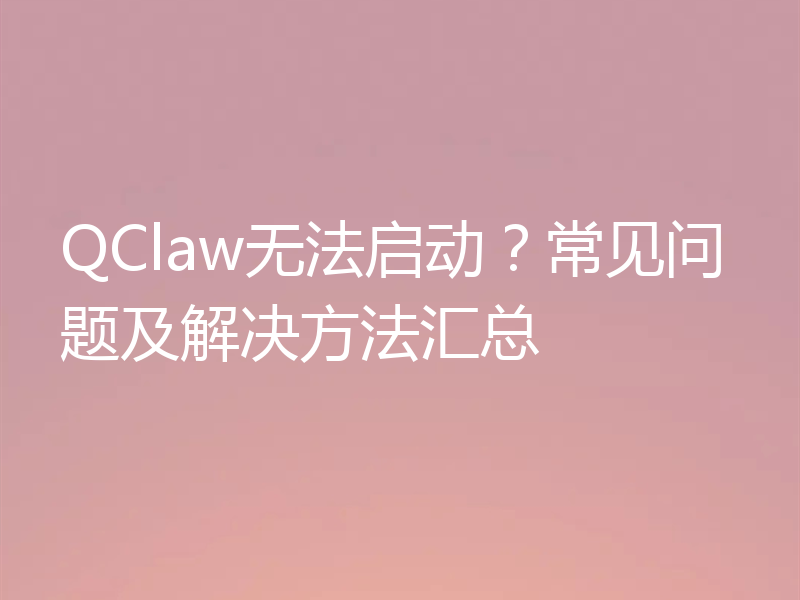 QClaw无法启动？常见问题及解决方法汇总