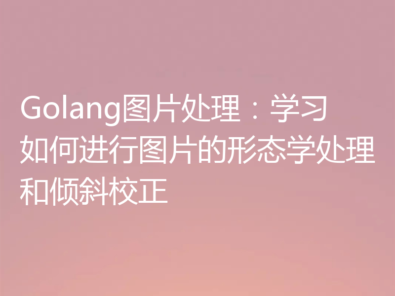 Golang图片处理：学习如何进行图片的形态学处理和倾斜校正
