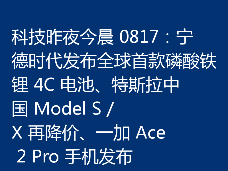 科技昨夜今晨 0817：宁德时代发布全球首款磷酸铁锂 4C 电池、特斯拉中国 Model S / X 再降价、一加 Ace 2 Pro 手机发布