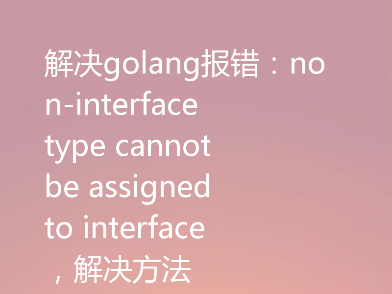 解决golang报错：non-interface type cannot be assigned to interface，解决方法