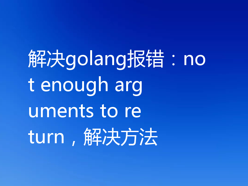 解决golang报错：not enough arguments to return，解决方法