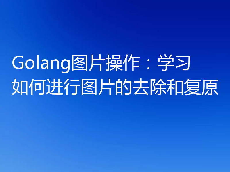 Golang图片操作：学习如何进行图片的去除和复原