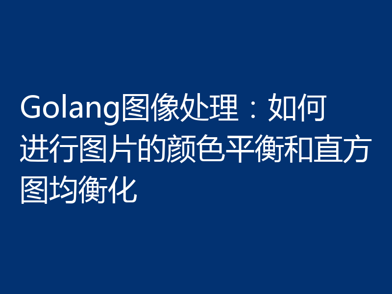 Golang图像处理：如何进行图片的颜色平衡和直方图均衡化