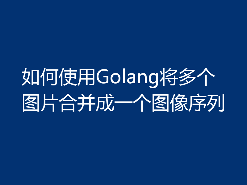 如何使用Golang将多个图片合并成一个图像序列