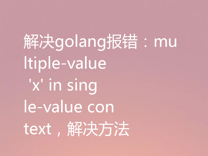 解决golang报错：multiple-value 'x' in single-value context，解决方法