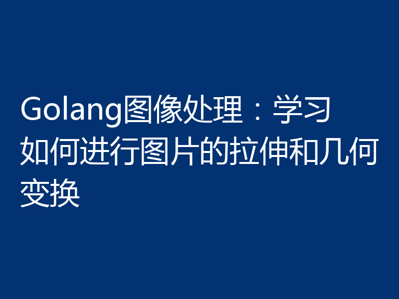 Golang图像处理：学习如何进行图片的拉伸和几何变换
