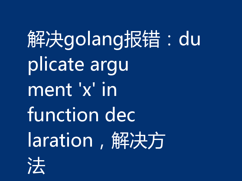 解决golang报错：duplicate argument 'x' in function declaration，解决方法