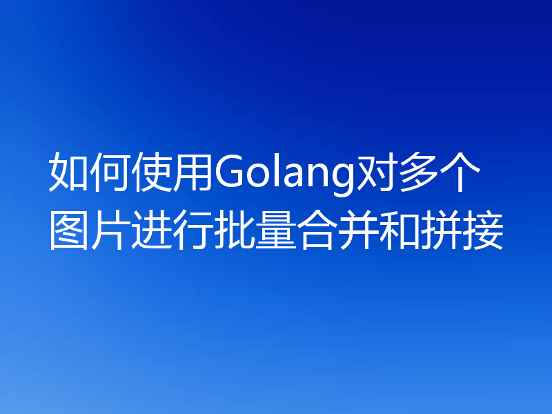 如何使用Golang对多个图片进行批量合并和拼接