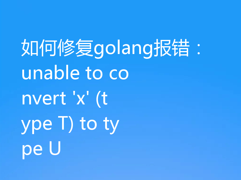 如何修复golang报错：unable to convert 'x' (type T) to type U